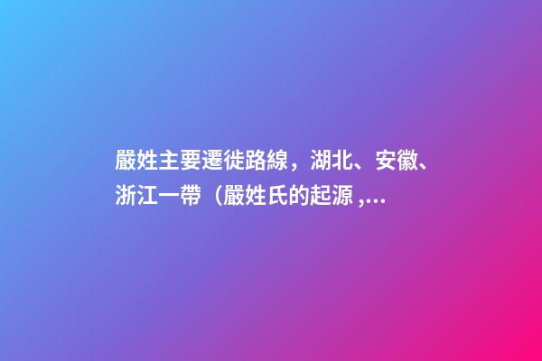 嚴姓主要遷徙路線，湖北、安徽、浙江一帶（嚴姓氏的起源 ,發展）
